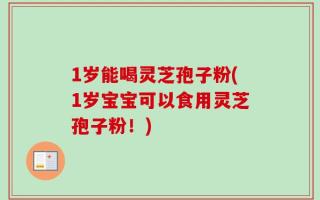 1岁能喝灵芝孢子粉(1岁宝宝可以食用灵芝孢子粉！)