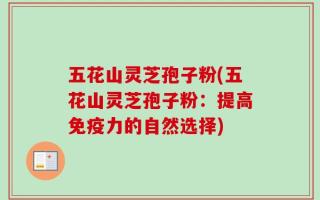 五花山灵芝孢子粉(五花山灵芝孢子粉：提高免疫力的自然选择)