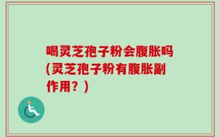 喝灵芝孢子粉会腹胀吗(灵芝孢子粉有腹胀副作用？)