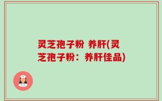 灵芝孢子粉 养肝(灵芝孢子粉：养肝佳品)