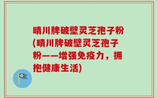 晴川牌破壁灵芝孢子粉(晴川牌破壁灵芝孢子粉——增强免疫力，拥抱健康生活)