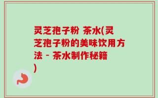 灵芝孢子粉 茶水(灵芝孢子粉的美味饮用方法 - 茶水制作秘籍)