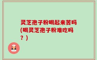 灵芝孢子粉喝起来苦吗(喝灵芝孢子粉难吃吗？)