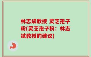 林志斌教授 灵芝孢子粉(灵芝孢子粉：林志斌教授的建议)