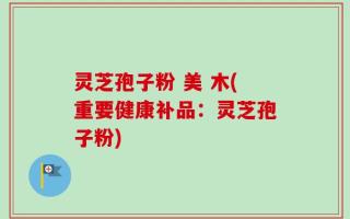 灵芝孢子粉 美 木(重要健康补品：灵芝孢子粉)