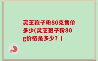 灵芝孢子粉80克售价多少(灵芝孢子粉80g价格是多少？)
