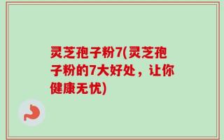 灵芝孢子粉7(灵芝孢子粉的7大好处，让你健康无忧)