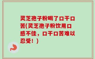 灵芝孢子粉喝了口干口苦(灵芝孢子粉饮用口感不佳，口干口苦难以忍受！)