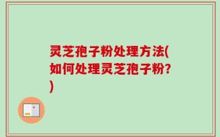 灵芝孢子粉处理方法(如何处理灵芝孢子粉？)