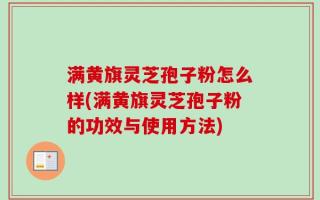 满黄旗灵芝孢子粉怎么样(满黄旗灵芝孢子粉的功效与使用方法)