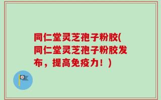 同仁堂灵芝孢子粉胶(同仁堂灵芝孢子粉胶发布，提高免疫力！)