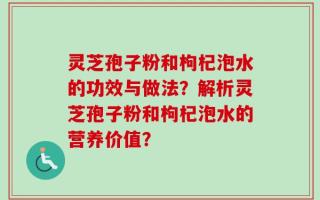 灵芝孢子粉和枸杞泡水的功效与做法？解析灵芝孢子粉和枸杞泡水的营养价值？