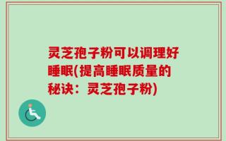 灵芝孢子粉可以调理好睡眠(提高睡眠质量的秘诀：灵芝孢子粉)