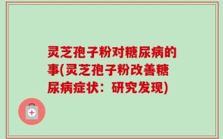 灵芝孢子粉对糖尿病的事(灵芝孢子粉改善糖尿病症状：研究发现)