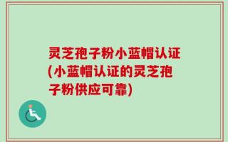 灵芝孢子粉小蓝帽认证(小蓝帽认证的灵芝孢子粉供应可靠)