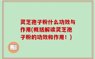 灵芝孢子粉什么功效与作用(概括解读灵芝孢子粉的功效和作用！)