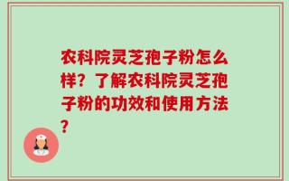 农科院灵芝孢子粉怎么样？了解农科院灵芝孢子粉的功效和使用方法？