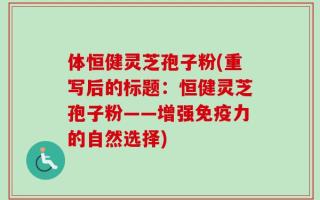 体恒健灵芝孢子粉(重写后的标题：恒健灵芝孢子粉——增强免疫力的自然选择)