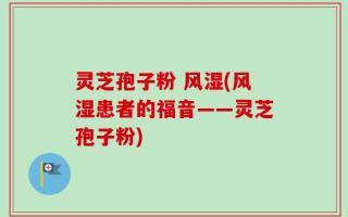 灵芝孢子粉 风湿(风湿患者的福音——灵芝孢子粉)