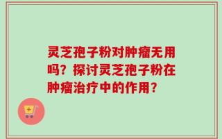灵芝孢子粉对肿瘤无用吗？探讨灵芝孢子粉在肿瘤治疗中的作用？