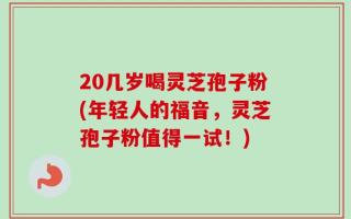 20几岁喝灵芝孢子粉(年轻人的福音，灵芝孢子粉值得一试！)