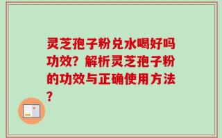 灵芝孢子粉兑水喝好吗功效？解析灵芝孢子粉的功效与正确使用方法？
