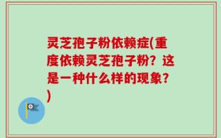 灵芝孢子粉依赖症(重度依赖灵芝孢子粉？这是一种什么样的现象？)