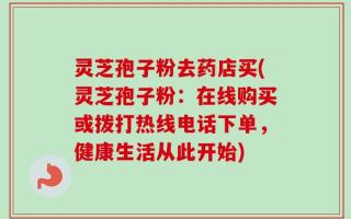 灵芝孢子粉去药店买(灵芝孢子粉：在线购买或拨打热线电话下单，健康生活从此开始)