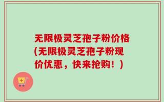 无限极灵芝孢子粉价格(无限极灵芝孢子粉现价优惠，快来抢购！)