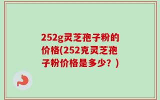 252g灵芝孢子粉的价格(252克灵芝孢子粉价格是多少？)