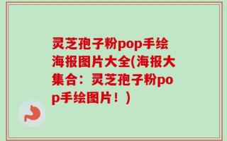 灵芝孢子粉pop手绘海报图片大全(海报大集合：灵芝孢子粉pop手绘图片！)