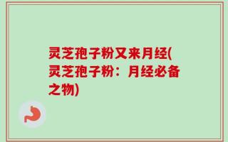 灵芝孢子粉又来月经(灵芝孢子粉：月经必备之物)