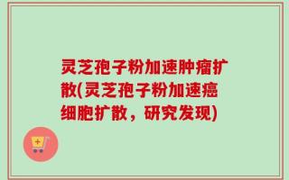 灵芝孢子粉加速肿瘤扩散(灵芝孢子粉加速癌细胞扩散，研究发现)