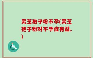 灵芝孢子粉不孕(灵芝孢子粉对不孕症有益。)