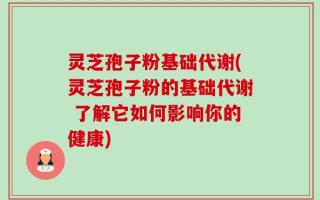 灵芝孢子粉基础代谢(灵芝孢子粉的基础代谢 了解它如何影响你的健康)