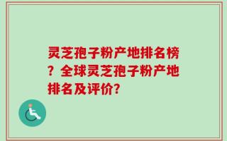 灵芝孢子粉产地排名榜？全球灵芝孢子粉产地排名及评价？