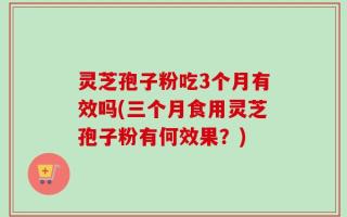 灵芝孢子粉吃3个月有效吗(三个月食用灵芝孢子粉有何效果？)