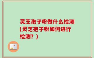 灵芝孢子粉做什么检测(灵芝孢子粉如何进行检测？)