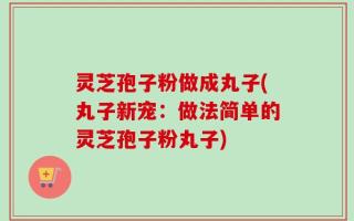 灵芝孢子粉做成丸子(丸子新宠：做法简单的灵芝孢子粉丸子)