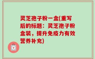 灵芝孢子粉一盒(重写后的标题：灵芝孢子粉盒装，提升免疫力有效营养补充)