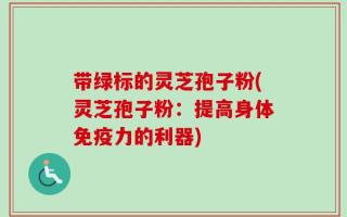 带绿标的灵芝孢子粉(灵芝孢子粉：提高身体免疫力的利器)