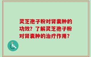 灵芝孢子粉对肾囊肿的功效？了解灵芝孢子粉对肾囊肿的治疗作用？