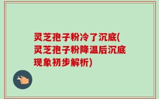灵芝孢子粉冷了沉底(灵芝孢子粉降温后沉底现象初步解析)