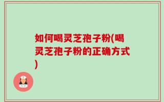 如何喝灵芝孢子粉(喝灵芝孢子粉的正确方式)