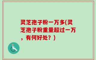 灵芝孢子粉一万多(灵芝孢子粉重量超过一万，有何好处？)