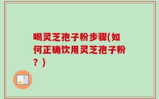喝灵芝孢子粉步骤(如何正确饮用灵芝孢子粉？)