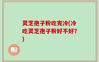 灵芝孢子粉吃完冷(冷吃灵芝孢子粉好不好？)