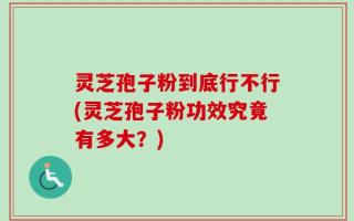 灵芝孢子粉到底行不行(灵芝孢子粉功效究竟有多大？)