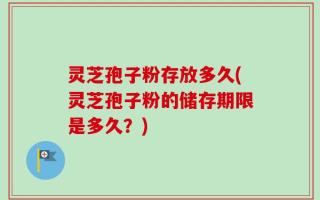 灵芝孢子粉存放多久(灵芝孢子粉的储存期限是多久？)
