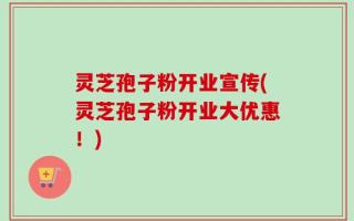 灵芝孢子粉开业宣传(灵芝孢子粉开业大优惠！)